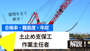 土止め支保工作業主任者資格とは？難易度・合格率・収入を詳しく解説！