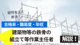 建築物等の鉄骨の組立て等作業主任者資格とは？難易度・合格率・収入を詳しく解説！