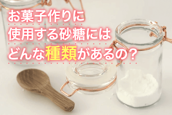 お菓子作りに使用する砂糖にはどんな種類があるの？