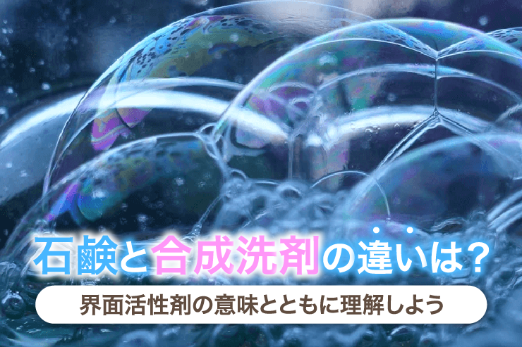 石鹸と合成洗剤の違いは？界面活性剤の意味とともに理解しよう
