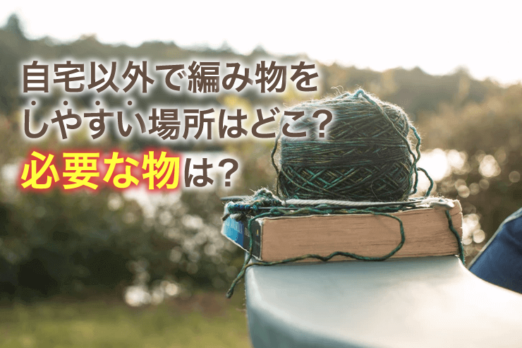 自宅以外で編み物をしやすい場所はどこ？必要な物は？