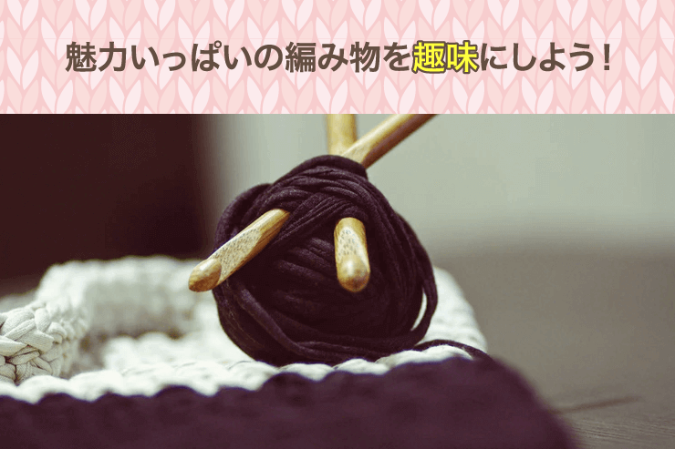 魅力いっぱいの編み物を趣味にしよう！