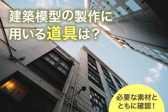 建築模型の製作に用いる道具は？必要な素材とともに確認！