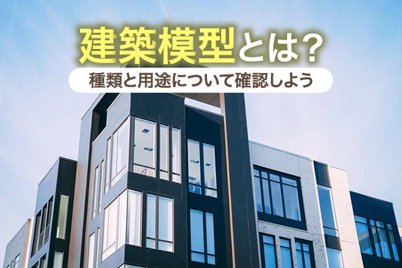 建築模型とは？種類と用途について確認しよう