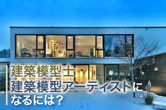 建築模型士・建築模型アーティストになるには？