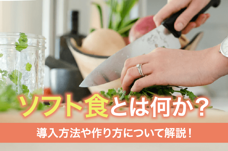 ソフト食とは何か？導入方法や作り方について解説！