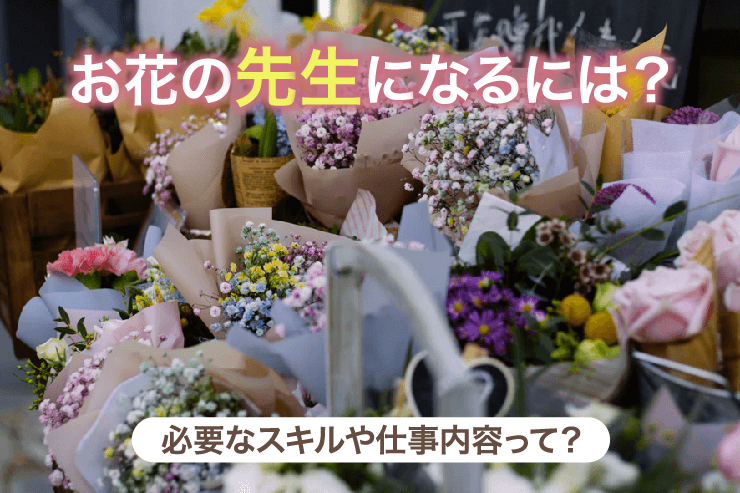 お花の先生になるには？必要なスキルや仕事内容って？