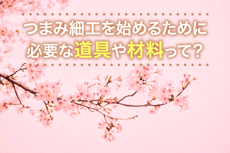 つまみ細工を始めるために必要な道具や材料って？